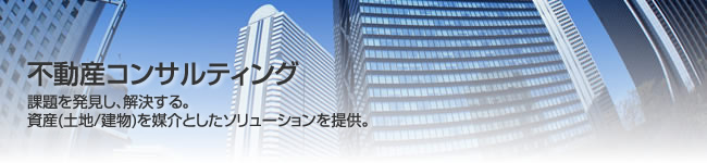 不動産コンサルティング 課題を発見し、解決する。資産(土地/建物)を媒介としたソリューションを提供。